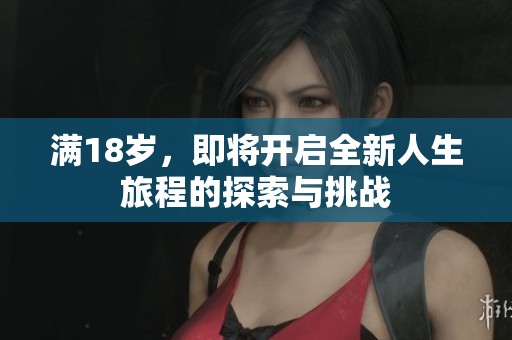 满18岁，即将开启全新人生旅程的探索与挑战
