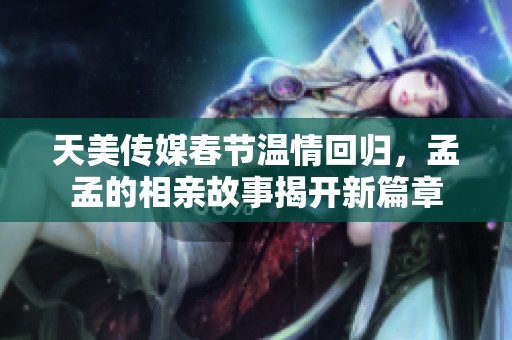 天美传媒春节温情回归，孟孟的相亲故事揭开新篇章