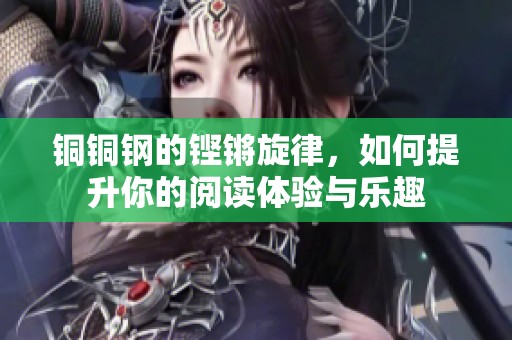 铜铜钢的铿锵旋律，如何提升你的阅读体验与乐趣