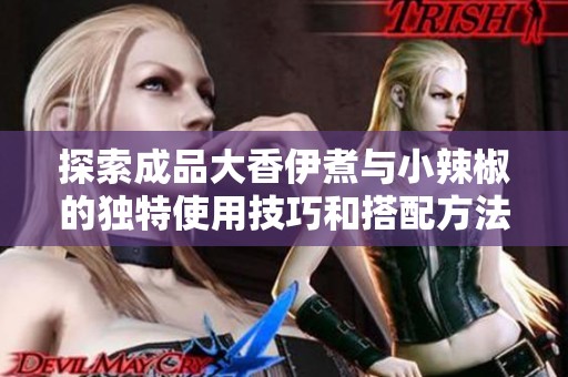 探索成品大香伊煮与小辣椒的独特使用技巧和搭配方法