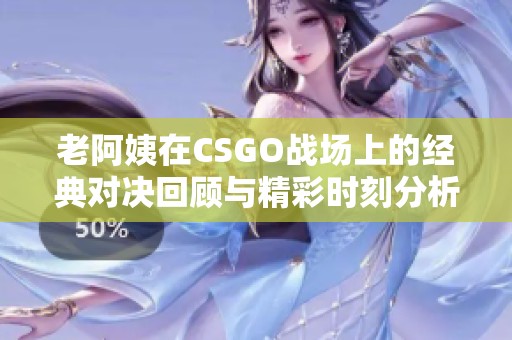 老阿姨在CSGO战场上的经典对决回顾与精彩时刻分析
