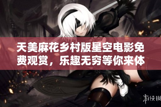天美麻花乡村版星空电影免费观赏，乐趣无穷等你来体验