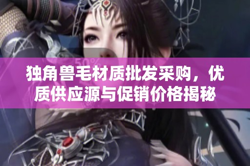 独角兽毛材质批发采购，优质供应源与促销价格揭秘