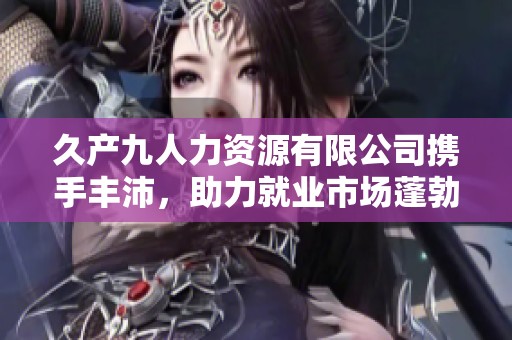 久产九人力资源有限公司携手丰沛，助力就业市场蓬勃发展