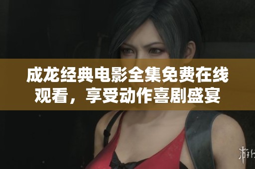 成龙经典电影全集免费在线观看，享受动作喜剧盛宴