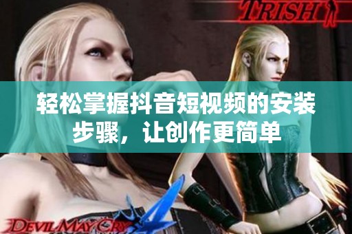 轻松掌握抖音短视频的安装步骤，让创作更简单