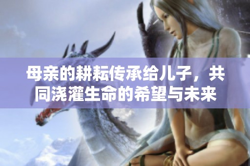 母亲的耕耘传承给儿子，共同浇灌生命的希望与未来