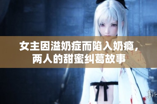 女主因溢奶症而陷入奶瘾，两人的甜蜜纠葛故事