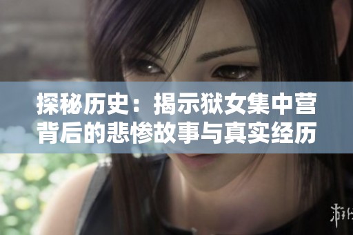 探秘历史：揭示狱女集中营背后的悲惨故事与真实经历