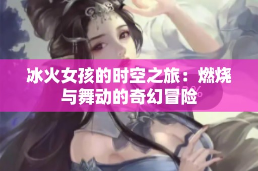 冰火女孩的时空之旅：燃烧与舞动的奇幻冒险