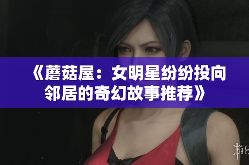 《蘑菇屋：女明星纷纷投向邻居的奇幻故事推荐》