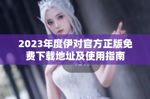 2023年度伊对官方正版免费下载地址及使用指南