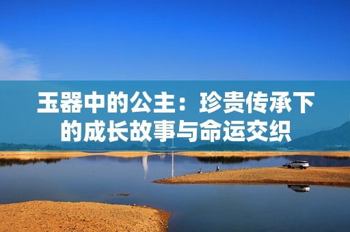 玉器中的公主：珍贵传承下的成长故事与命运交织