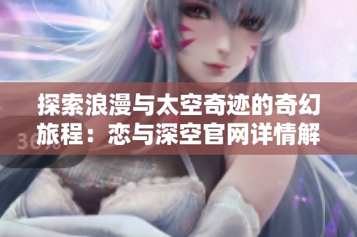 探索浪漫与太空奇迹的奇幻旅程：恋与深空官网详情解读