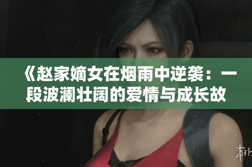 《赵家嫡女在烟雨中逆袭：一段波澜壮阔的爱情与成长故事》