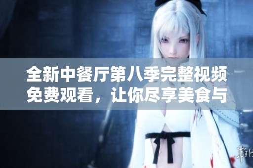 全新中餐厅第八季完整视频免费观看，让你尽享美食与情感！