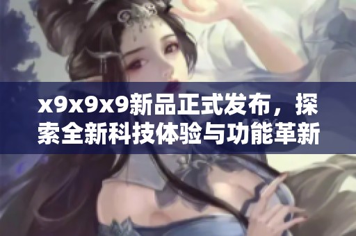 x9x9x9新品正式发布，探索全新科技体验与功能革新