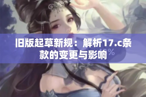 旧版起草新规：解析17.c条款的变更与影响