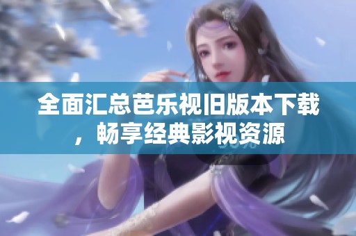 全面汇总芭乐视旧版本下载，畅享经典影视资源