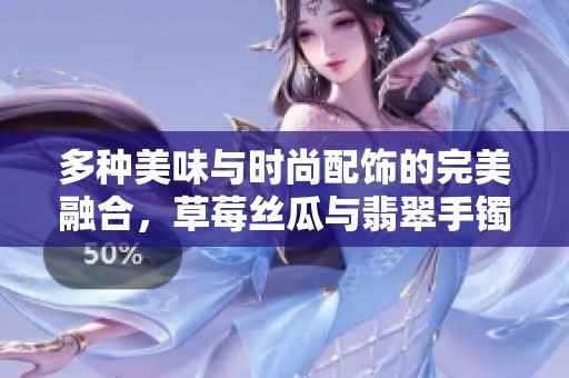 多种美味与时尚配饰的完美融合，草莓丝瓜与翡翠手镯齐欢聚