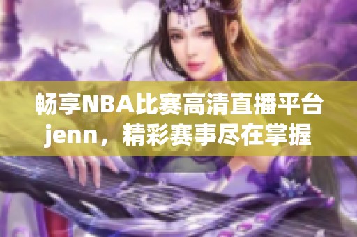 畅享NBA比赛高清直播平台jenn，精彩赛事尽在掌握！