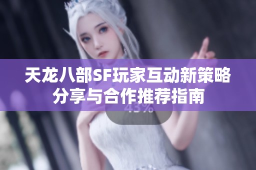 天龙八部SF玩家互动新策略分享与合作推荐指南
