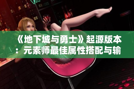 《地下城与勇士》起源版本：元素师最佳属性搭配与输出策略解析