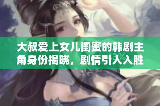 大叔爱上女儿闺蜜的韩剧主角身份揭晓，剧情引人入胜