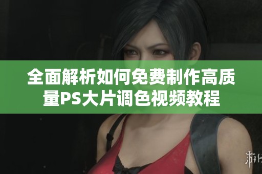 全面解析如何免费制作高质量PS大片调色视频教程
