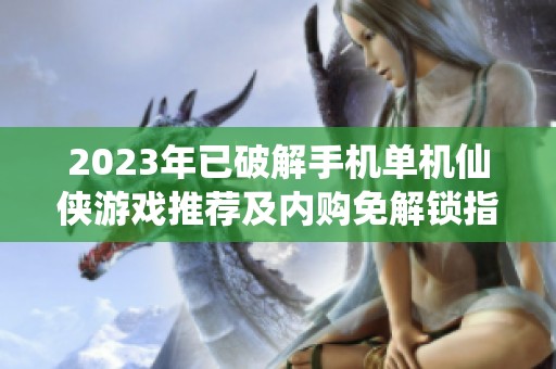2023年已破解手机单机仙侠游戏推荐及内购免解锁指南