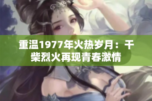 重温1977年火热岁月：干柴烈火再现青春激情