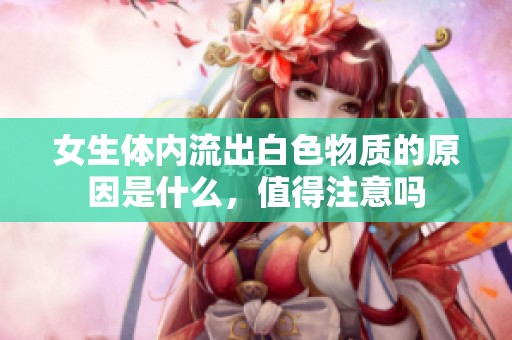 女生体内流出白色物质的原因是什么，值得注意吗