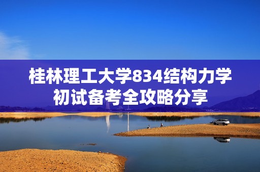 桂林理工大学834结构力学初试备考全攻略分享