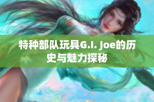 特种部队玩具G.I. Joe的历史与魅力探秘