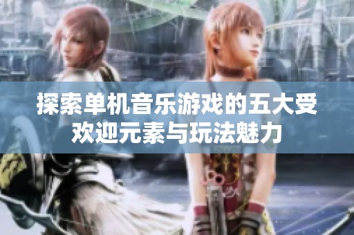 探索单机音乐游戏的五大受欢迎元素与玩法魅力