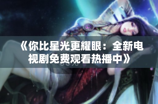 《你比星光更耀眼：全新电视剧免费观看热播中》