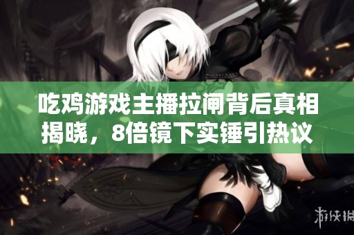 吃鸡游戏主播拉闸背后真相揭晓，8倍镜下实锤引热议