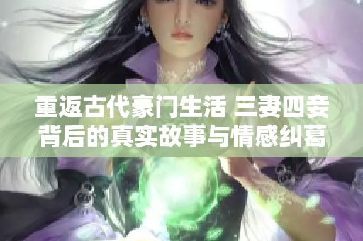 重返古代豪门生活 三妻四妾背后的真实故事与情感纠葛