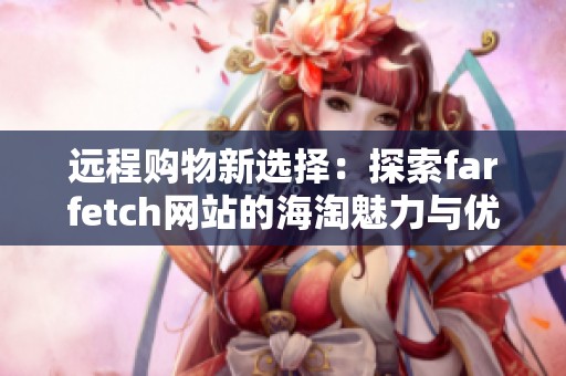 远程购物新选择：探索farfetch网站的海淘魅力与优势