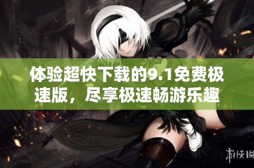 体验超快下载的9.1免费极速版，尽享极速畅游乐趣