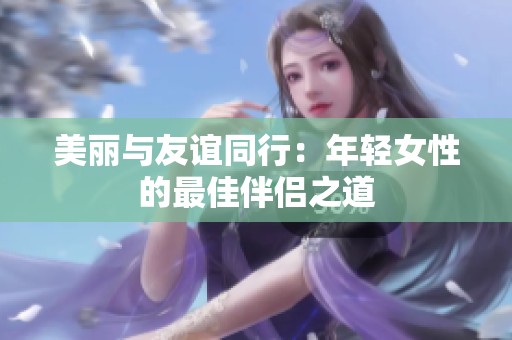 美丽与友谊同行：年轻女性的最佳伴侣之道