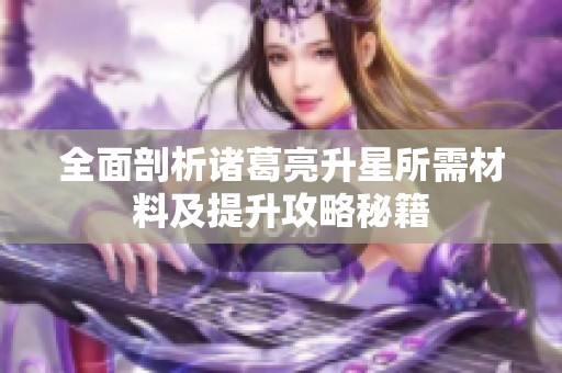 全面剖析诸葛亮升星所需材料及提升攻略秘籍