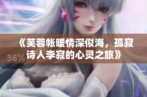 《芙蓉帐暖情深似海，孤寂诗人李寂的心灵之旅》