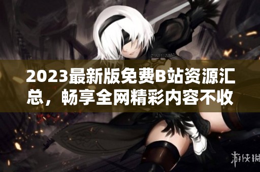 2023最新版免费B站资源汇总，畅享全网精彩内容不收费