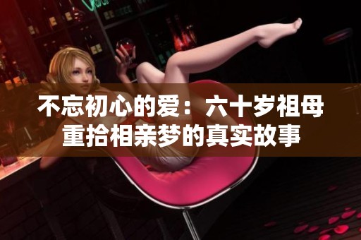 不忘初心的爱：六十岁祖母重拾相亲梦的真实故事