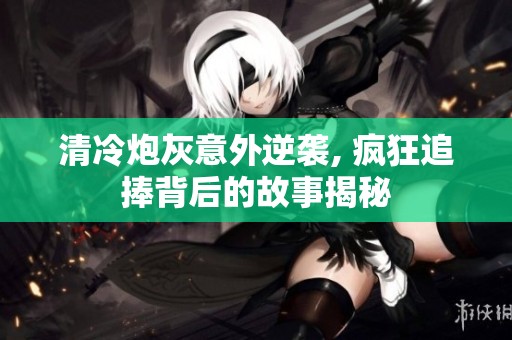 清冷炮灰意外逆袭, 疯狂追捧背后的故事揭秘