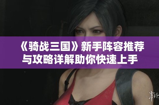 《骑战三国》新手阵容推荐与攻略详解助你快速上手