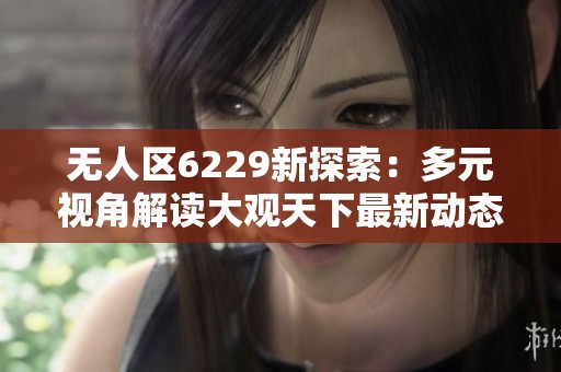 无人区6229新探索：多元视角解读大观天下最新动态