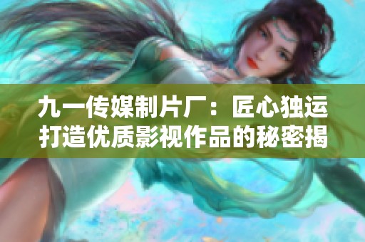 九一传媒制片厂：匠心独运打造优质影视作品的秘密揭秘