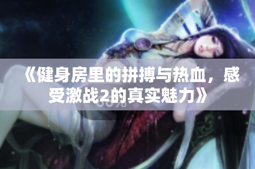 《健身房里的拼搏与热血，感受激战2的真实魅力》